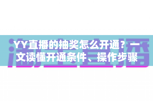 YY直播的抽奖怎么开通？一文读懂开通条件、操作步骤与运营技巧，助你直播间人气稳步提升