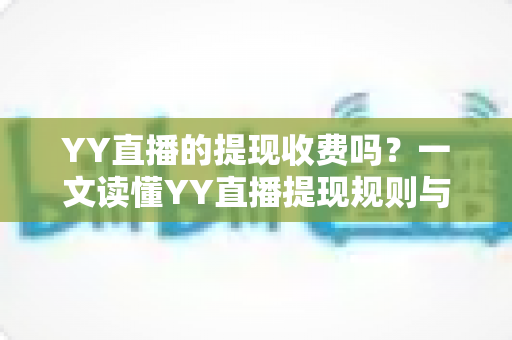 YY直播的提现收费吗?一文读懂YY直播提现规则与费用明细,主播必看避坑指南 YY直播的提现收费吗?一文读懂YY直播提现规则与费用明细,主播必看避坑指南