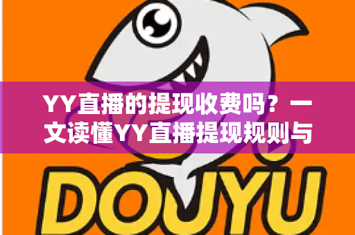 YY直播的提现收费吗?一文读懂YY直播提现规则与费用明细,主播必看避坑指南 YY直播的提现收费吗?一文读懂YY直播提现规则与费用明细,主播必看避坑指南