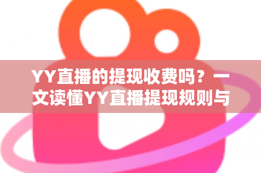 YY直播的提现收费吗？一文读懂YY直播提现规则与费用明细，主播必看避坑指南