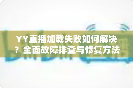 YY直播加载失败如何解决?全面故障排查与修复方法一学就会 YY直播加载失败如何解决?全面故障排查与修复方法一学就会
