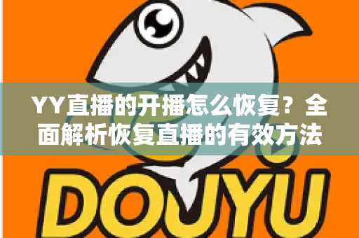 YY直播的开播怎么恢复?全面解析恢复直播的有效方法与实用技巧 YY直播的开播怎么恢复?全面解析恢复直播的有效方法与实用技巧