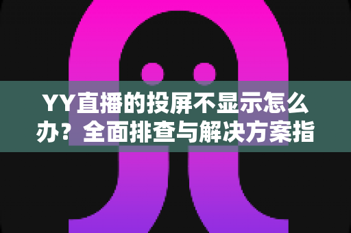 YY直播的投屏不显示怎么办?全面排查与解决方案指南,助你快速恢复大屏观看体验 YY直播的投屏不显示怎么办?全面排查与解决方案指南,助你快速恢复大屏观看体验