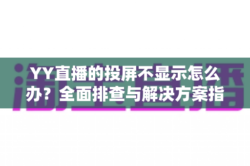 YY直播的投屏不显示怎么办?全面排查与解决方案指南,助你快速恢复大屏观看体验 YY直播的投屏不显示怎么办?全面排查与解决方案指南,助你快速恢复大屏观看体验