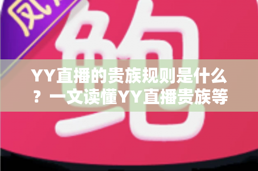 YY直播的贵族规则是什么?一文读懂YY直播贵族等级、特权与开通全攻略 YY直播的贵族规则是什么?一文读懂YY直播贵族等级、特权与开通全攻略