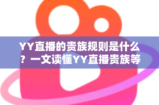YY直播的贵族规则是什么?一文读懂YY直播贵族等级、特权与开通全攻略 YY直播的贵族规则是什么?一文读懂YY直播贵族等级、特权与开通全攻略