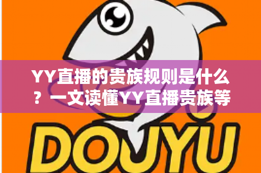 YY直播的贵族规则是什么?一文读懂YY直播贵族等级、特权与开通全攻略 YY直播的贵族规则是什么?一文读懂YY直播贵族等级、特权与开通全攻略