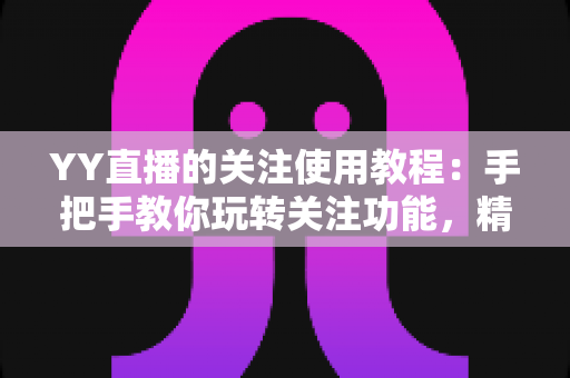 YY直播的关注使用教程:手把手教你玩转关注功能,精彩直播一个不落 YY直播的关注使用教程:手把手教你玩转关注功能,精彩直播一个不落