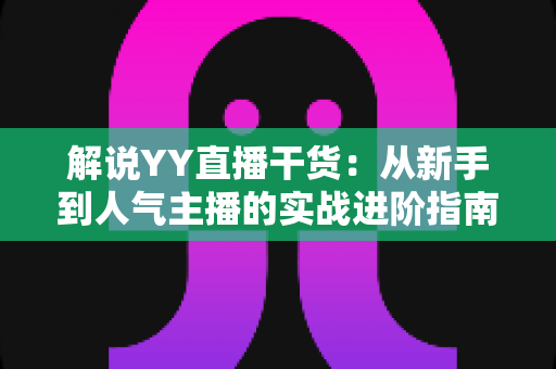解说YY直播干货：从新手到人气主播的实战进阶指南