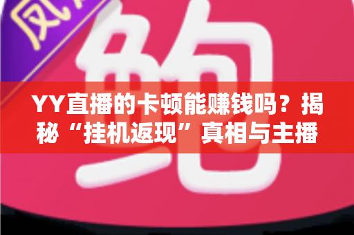 YY直播的卡顿能赚钱吗?揭秘“挂机返现”真相与主播正规变现全攻略 YY直播的卡顿能赚钱吗?揭秘“挂机返现”真相与主播正规变现全攻略