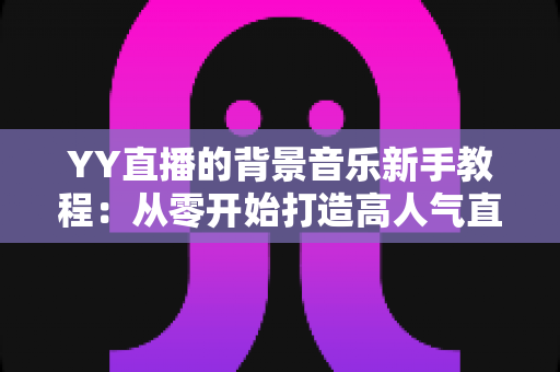 YY直播的背景音乐新手教程：从零开始打造高人气直播间氛围指南
