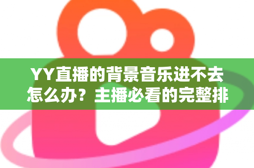 YY直播的背景音乐进不去怎么办？主播必看的完整排查与解决指南