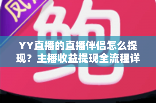 YY直播的直播伴侣怎么提现?主播收益提现全流程详解与避坑指南 YY直播的直播伴侣怎么提现?主播收益提现全流程详解与避坑指南