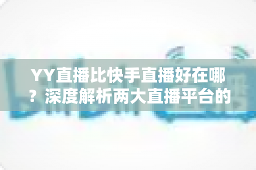 YY直播比快手直播好在哪?深度解析两大直播平台的核心差异与独特优势 YY直播比快手直播好在哪?深度解析两大直播平台的核心差异与独特优势