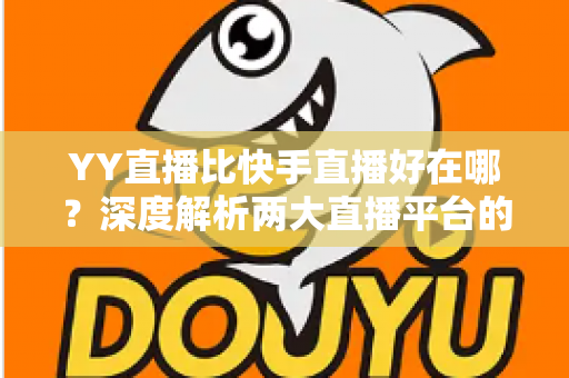 YY直播比快手直播好在哪?深度解析两大直播平台的核心差异与独特优势 YY直播比快手直播好在哪?深度解析两大直播平台的核心差异与独特优势