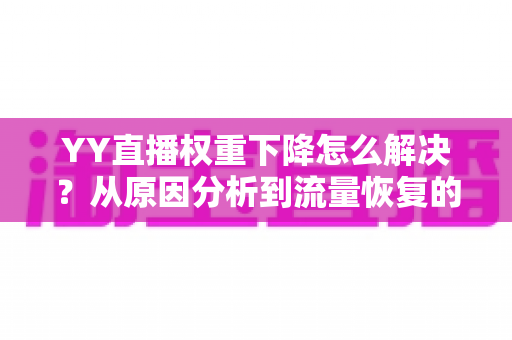 YY直播权重下降怎么解决?从原因分析到流量恢复的完整实战指南 YY直播权重下降怎么解决?从原因分析到流量恢复的完整实战指南