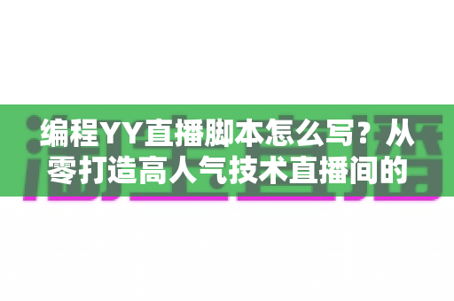 编程YY直播脚本怎么写?从零打造高人气技术直播间的完整实战指南 编程YY直播脚本怎么写?从零打造高人气技术直播间的完整实战指南