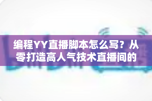编程YY直播脚本怎么写?从零打造高人气技术直播间的完整实战指南 编程YY直播脚本怎么写?从零打造高人气技术直播间的完整实战指南