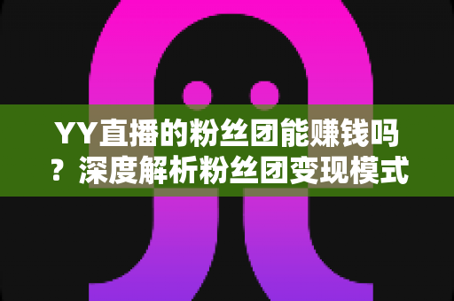 YY直播的粉丝团能赚钱吗?深度解析粉丝团变现模式与实用赚钱攻略 YY直播的粉丝团能赚钱吗?深度解析粉丝团变现模式与实用赚钱攻略
