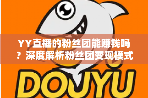 YY直播的粉丝团能赚钱吗?深度解析粉丝团变现模式与实用赚钱攻略 YY直播的粉丝团能赚钱吗?深度解析粉丝团变现模式与实用赚钱攻略