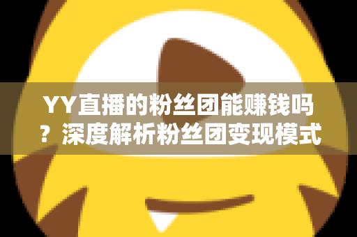 YY直播的粉丝团能赚钱吗?深度解析粉丝团变现模式与实用赚钱攻略 YY直播的粉丝团能赚钱吗?深度解析粉丝团变现模式与实用赚钱攻略