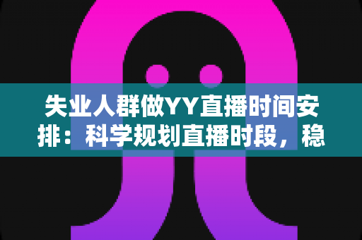失业人群做YY直播时间安排:科学规划直播时段,稳步开启副业增收新路径 失业人群做YY直播时间安排:科学规划直播时段,稳步开启副业增收新路径