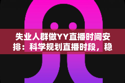 失业人群做YY直播时间安排:科学规划直播时段,稳步开启副业增收新路径 失业人群做YY直播时间安排:科学规划直播时段,稳步开启副业增收新路径