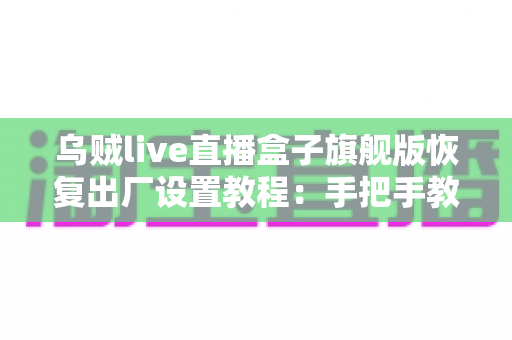 乌贼live直播盒子旗舰版恢复出厂设置教程:手把手教你安全重置,让设备焕然新生 乌贼live直播盒子旗舰版恢复出厂设置教程:手把手教你安全重置,让设备焕然新生