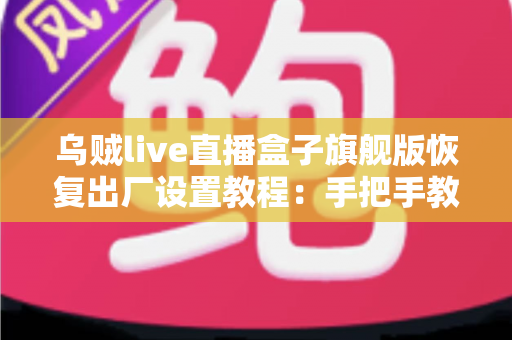 乌贼live直播盒子旗舰版恢复出厂设置教程:手把手教你安全重置,让设备焕然新生 乌贼live直播盒子旗舰版恢复出厂设置教程:手把手教你安全重置,让设备焕然新生