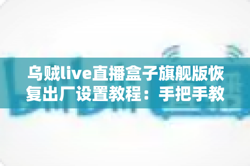 乌贼live直播盒子旗舰版恢复出厂设置教程：手把手教你安全重置，让设备焕然新生