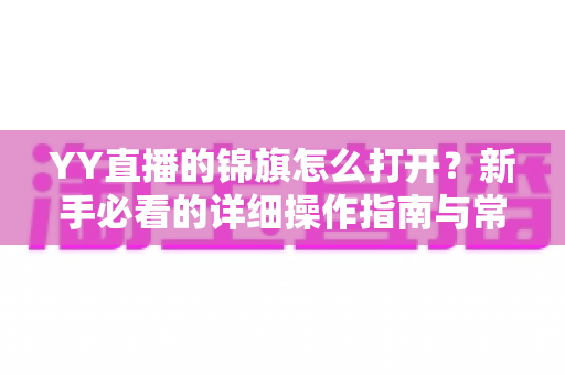 YY直播的锦旗怎么打开?新手必看的详细操作指南与常见问题解析 YY直播的锦旗怎么打开?新手必看的详细操作指南与常见问题解析