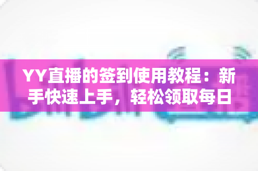 YY直播的签到使用教程:新手快速上手,轻松领取每日福利全攻略 YY直播的签到使用教程:新手快速上手,轻松领取每日福利全攻略