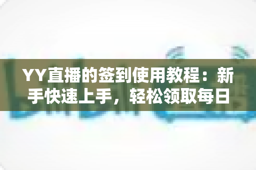 YY直播的签到使用教程:新手快速上手,轻松领取每日福利全攻略 YY直播的签到使用教程:新手快速上手,轻松领取每日福利全攻略