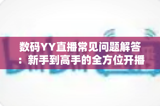 数码YY直播常见问题解答:新手到高手的全方位开播指南与实战技巧 数码YY直播常见问题解答:新手到高手的全方位开播指南与实战技巧
