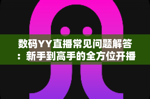 数码YY直播常见问题解答:新手到高手的全方位开播指南与实战技巧 数码YY直播常见问题解答:新手到高手的全方位开播指南与实战技巧