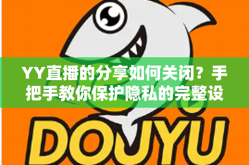 YY直播的分享如何关闭?手把手教你保护隐私的完整设置指南 YY直播的分享如何关闭?手把手教你保护隐私的完整设置指南