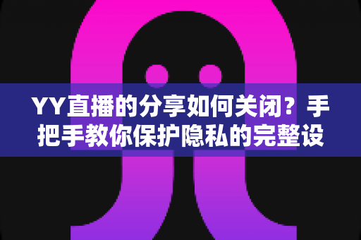 YY直播的分享如何关闭?手把手教你保护隐私的完整设置指南 YY直播的分享如何关闭?手把手教你保护隐私的完整设置指南