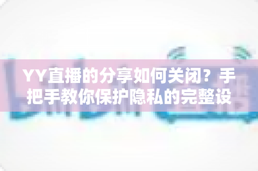 YY直播的分享如何关闭？手把手教你保护隐私的完整设置指南