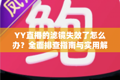 YY直播的滤镜失效了怎么办?全面排查指南与实用解决技巧,让你的直播颜值在线不翻车 YY直播的滤镜失效了怎么办?全面排查指南与实用解决技巧,让你的直播颜值在线不翻车