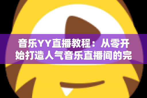 音乐YY直播教程:从零开始打造人气音乐直播间的完整指南 音乐YY直播教程:从零开始打造人气音乐直播间的完整指南