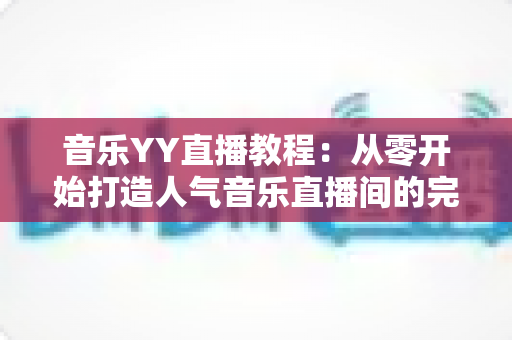 音乐YY直播教程:从零开始打造人气音乐直播间的完整指南 音乐YY直播教程:从零开始打造人气音乐直播间的完整指南