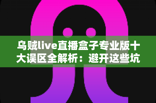 乌贼live直播盒子专业版十大误区全解析:避开这些坑,让你的直播之路事半功倍 乌贼live直播盒子专业版十大误区全解析:避开这些坑,让你的直播之路事半功倍