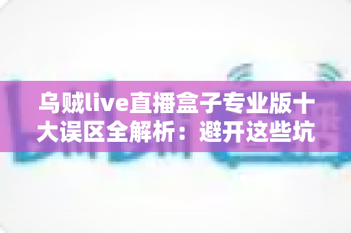 乌贼live直播盒子专业版十大误区全解析：避开这些坑，让你的直播之路事半功倍