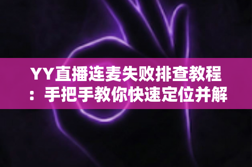 YY直播连麦失败排查教程:手把手教你快速定位并解决连麦难题 YY直播连麦失败排查教程:手把手教你快速定位并解决连麦难题