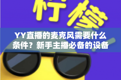 YY直播的麦克风需要什么条件？新手主播必备的设备、设置与开通条件全解析
