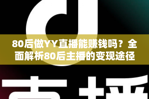 80后做YY直播能赚钱吗?全面解析80后主播的变现途径、核心优势与实用赚钱指南 80后做YY直播能赚钱吗?全面解析80后主播的变现途径、核心优势与实用赚钱指南