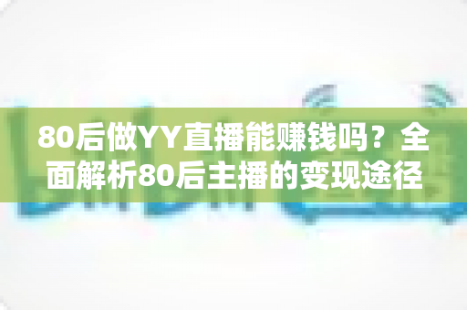 80后做YY直播能赚钱吗？全面解析80后主播的变现途径、核心优势与实用赚钱指南