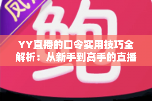 YY直播的口令实用技巧全解析:从新手到高手的直播互动必备指南 YY直播的口令实用技巧全解析:从新手到高手的直播互动必备指南