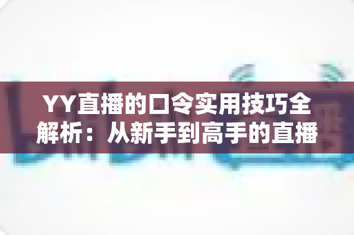 YY直播的口令实用技巧全解析:从新手到高手的直播互动必备指南 YY直播的口令实用技巧全解析:从新手到高手的直播互动必备指南