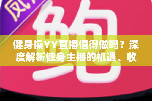健身操YY直播值得做吗?深度解析健身主播的机遇、收益与发展前景 健身操YY直播值得做吗?深度解析健身主播的机遇、收益与发展前景